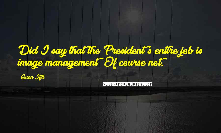 Gwen Ifill Quotes: Did I say that the President's entire job is image management? Of course not.