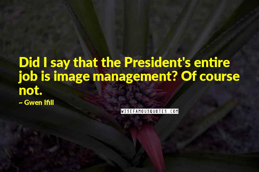 Gwen Ifill Quotes: Did I say that the President's entire job is image management? Of course not.