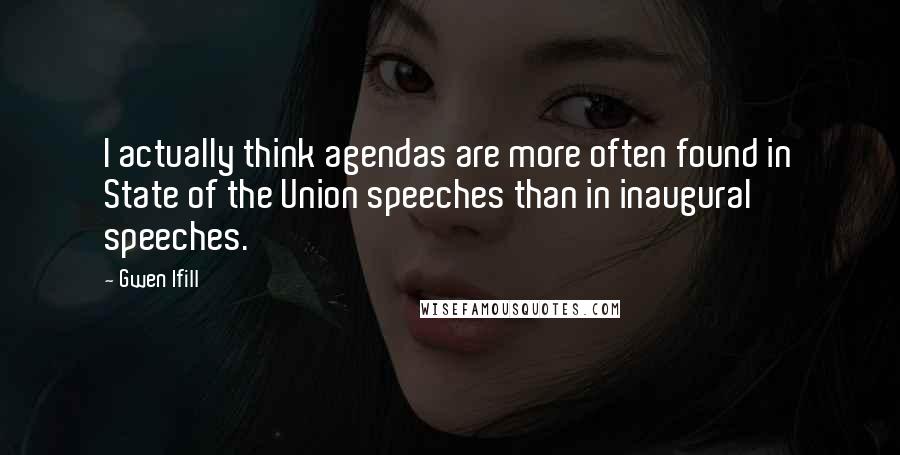 Gwen Ifill Quotes: I actually think agendas are more often found in State of the Union speeches than in inaugural speeches.