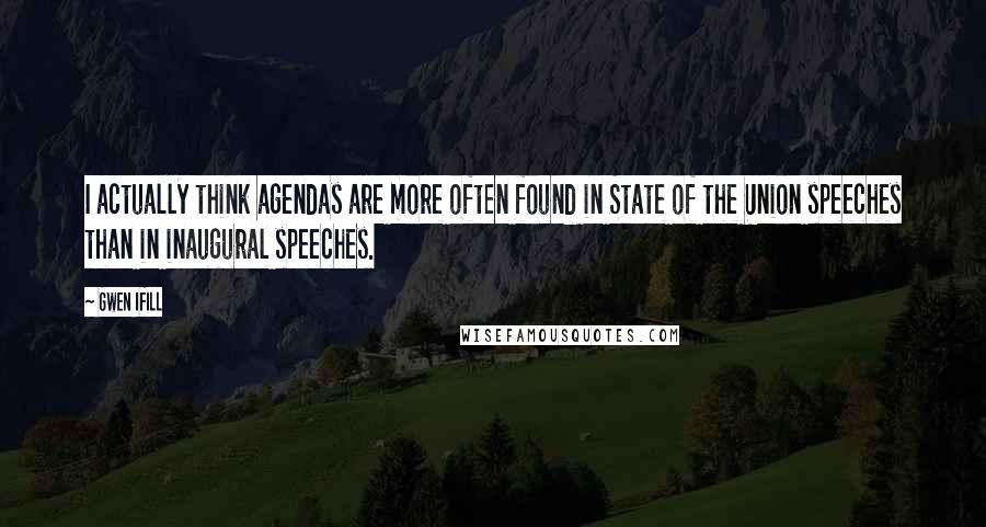 Gwen Ifill Quotes: I actually think agendas are more often found in State of the Union speeches than in inaugural speeches.