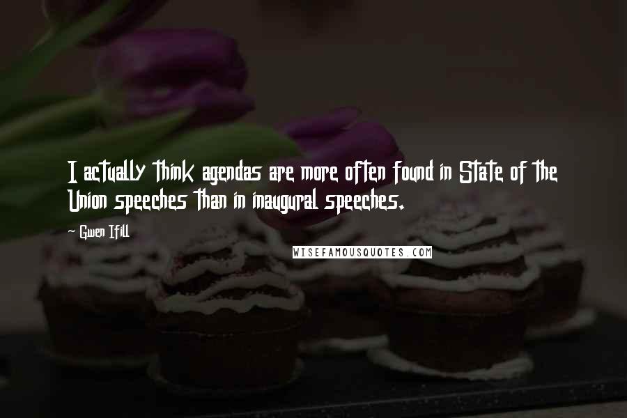 Gwen Ifill Quotes: I actually think agendas are more often found in State of the Union speeches than in inaugural speeches.