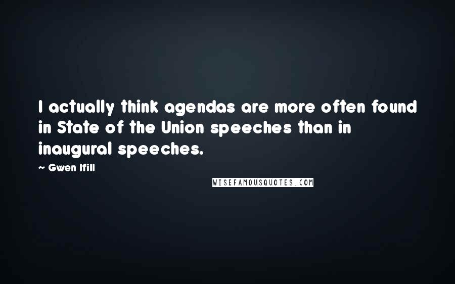 Gwen Ifill Quotes: I actually think agendas are more often found in State of the Union speeches than in inaugural speeches.
