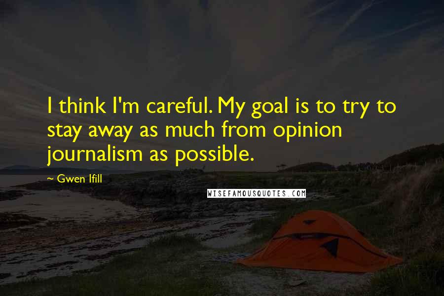 Gwen Ifill Quotes: I think I'm careful. My goal is to try to stay away as much from opinion journalism as possible.