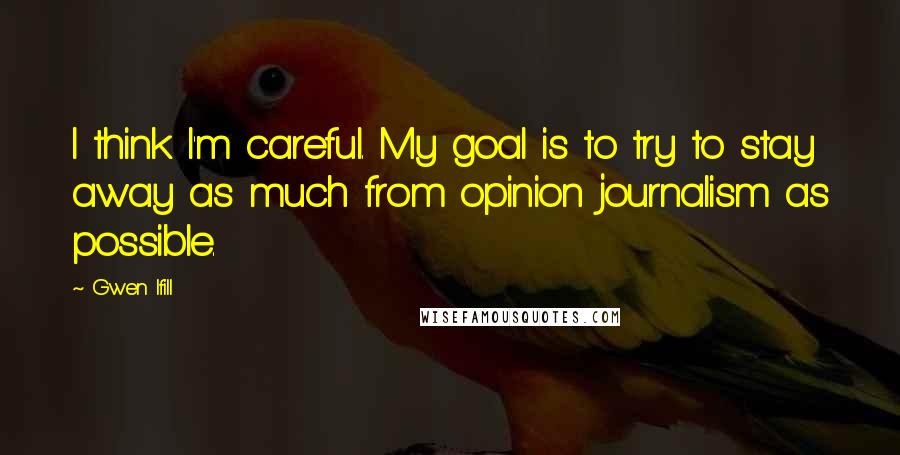 Gwen Ifill Quotes: I think I'm careful. My goal is to try to stay away as much from opinion journalism as possible.