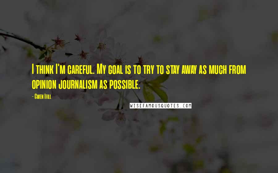 Gwen Ifill Quotes: I think I'm careful. My goal is to try to stay away as much from opinion journalism as possible.