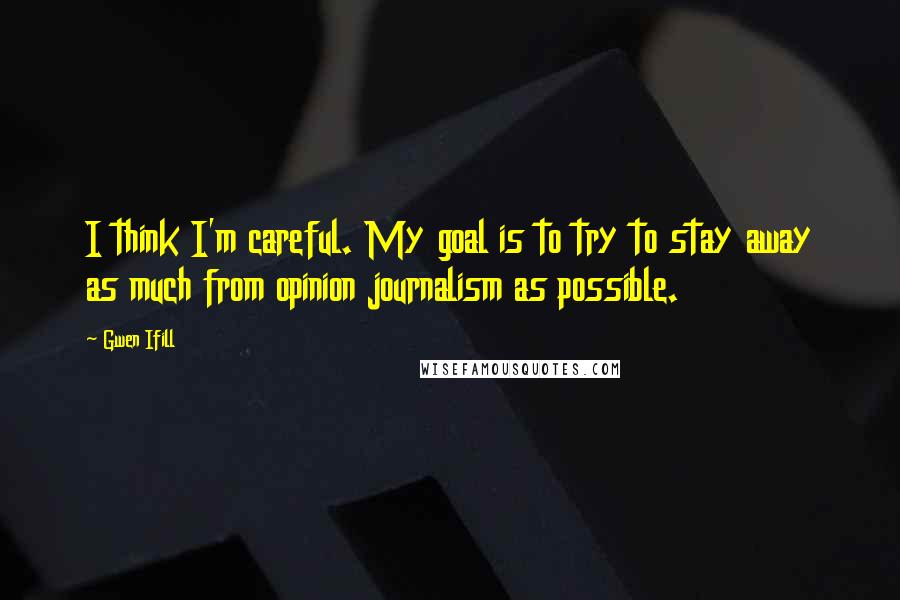 Gwen Ifill Quotes: I think I'm careful. My goal is to try to stay away as much from opinion journalism as possible.
