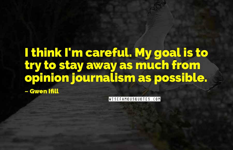 Gwen Ifill Quotes: I think I'm careful. My goal is to try to stay away as much from opinion journalism as possible.