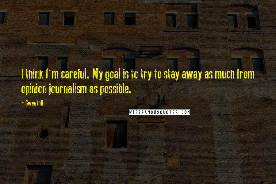 Gwen Ifill Quotes: I think I'm careful. My goal is to try to stay away as much from opinion journalism as possible.