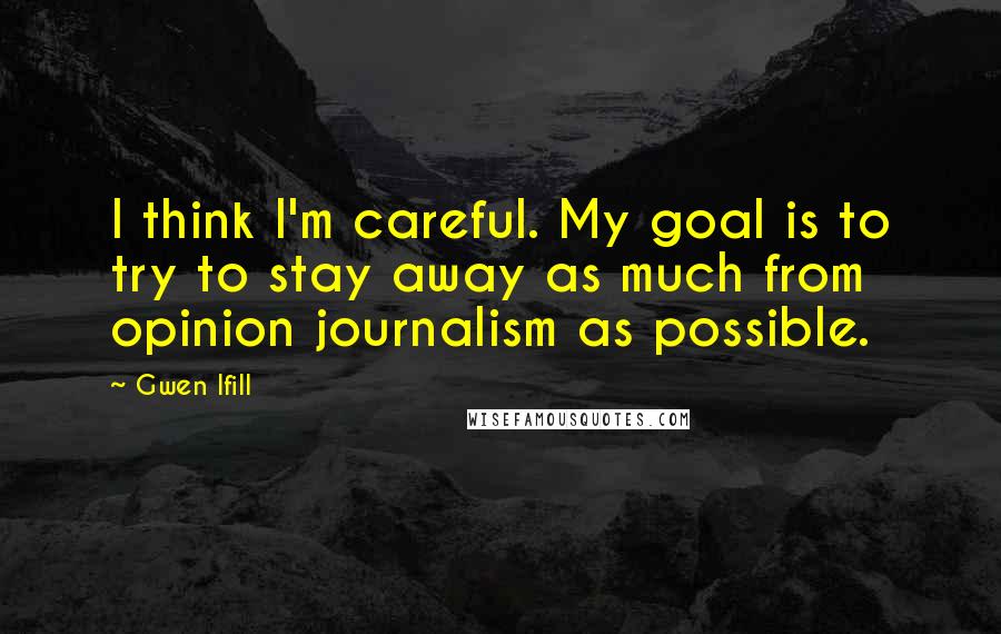 Gwen Ifill Quotes: I think I'm careful. My goal is to try to stay away as much from opinion journalism as possible.