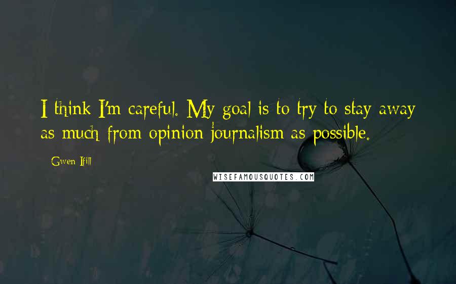 Gwen Ifill Quotes: I think I'm careful. My goal is to try to stay away as much from opinion journalism as possible.