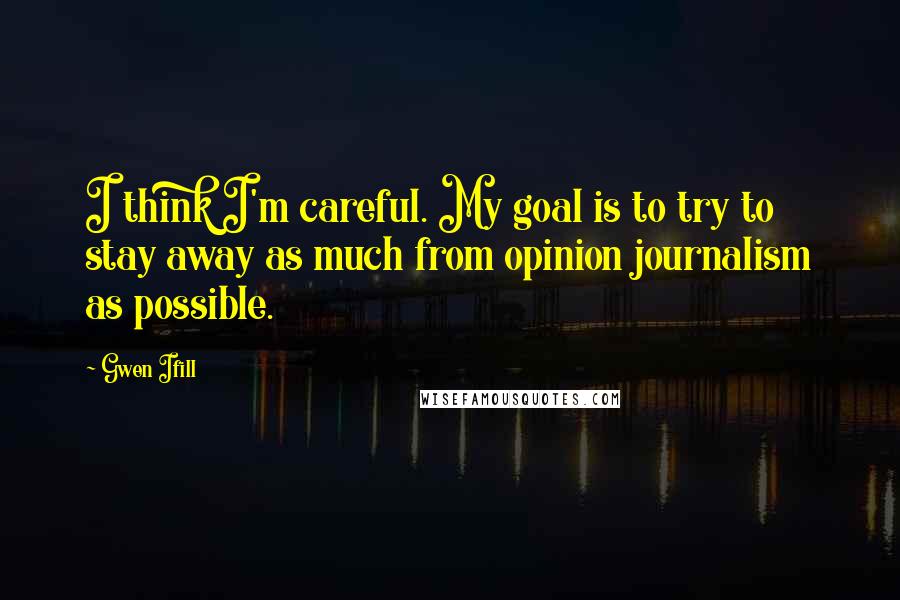 Gwen Ifill Quotes: I think I'm careful. My goal is to try to stay away as much from opinion journalism as possible.