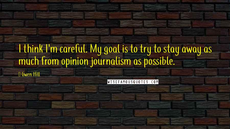 Gwen Ifill Quotes: I think I'm careful. My goal is to try to stay away as much from opinion journalism as possible.