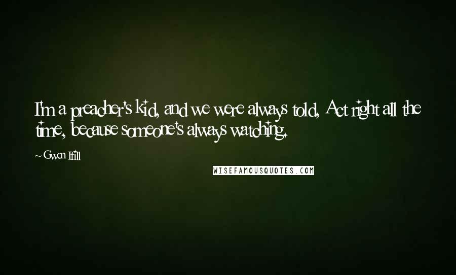 Gwen Ifill Quotes: I'm a preacher's kid, and we were always told, Act right all the time, because someone's always watching.