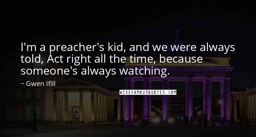 Gwen Ifill Quotes: I'm a preacher's kid, and we were always told, Act right all the time, because someone's always watching.