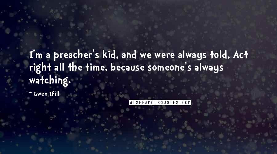 Gwen Ifill Quotes: I'm a preacher's kid, and we were always told, Act right all the time, because someone's always watching.