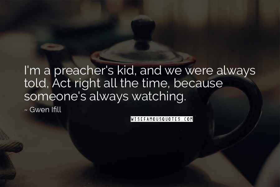 Gwen Ifill Quotes: I'm a preacher's kid, and we were always told, Act right all the time, because someone's always watching.