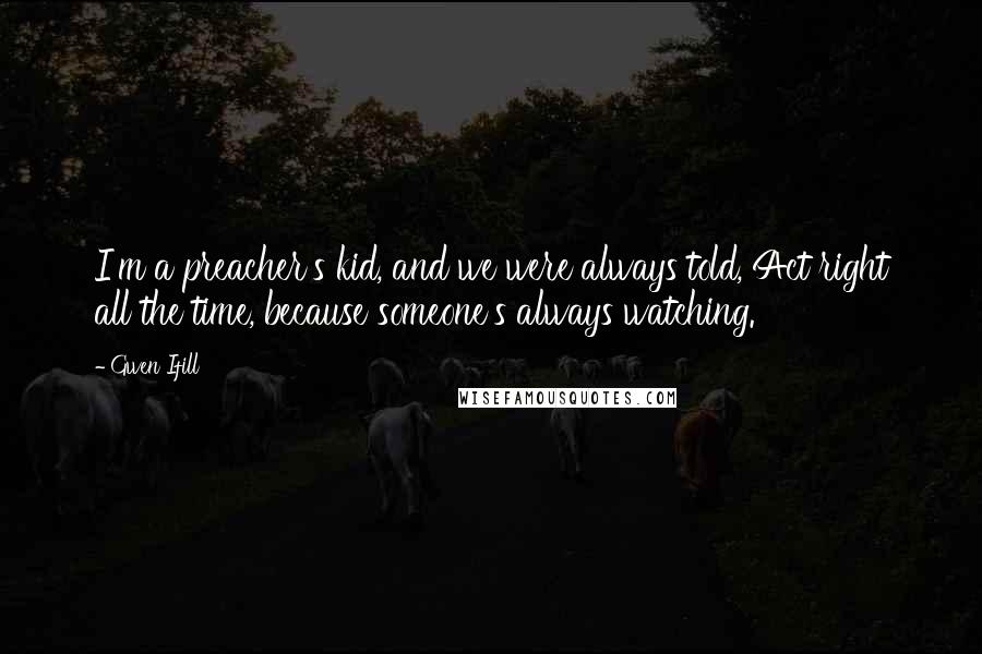 Gwen Ifill Quotes: I'm a preacher's kid, and we were always told, Act right all the time, because someone's always watching.