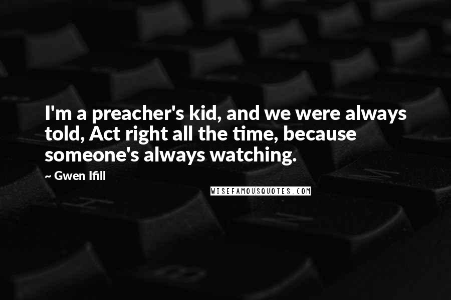 Gwen Ifill Quotes: I'm a preacher's kid, and we were always told, Act right all the time, because someone's always watching.