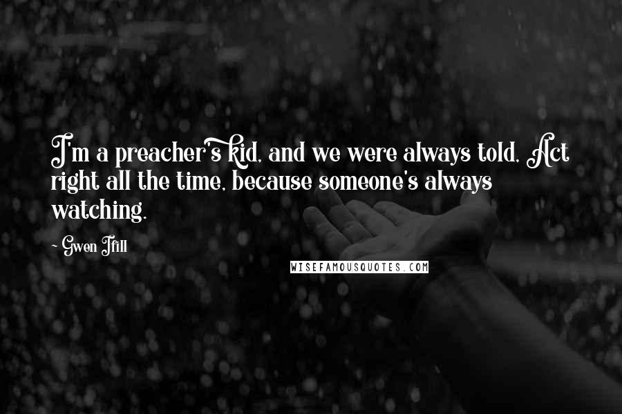 Gwen Ifill Quotes: I'm a preacher's kid, and we were always told, Act right all the time, because someone's always watching.