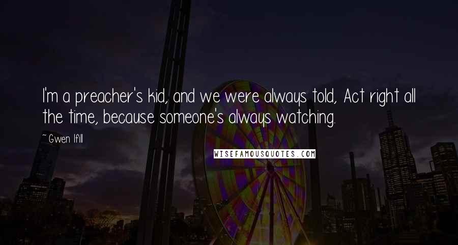 Gwen Ifill Quotes: I'm a preacher's kid, and we were always told, Act right all the time, because someone's always watching.