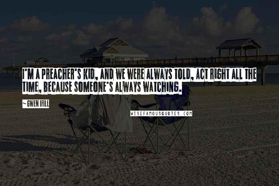 Gwen Ifill Quotes: I'm a preacher's kid, and we were always told, Act right all the time, because someone's always watching.