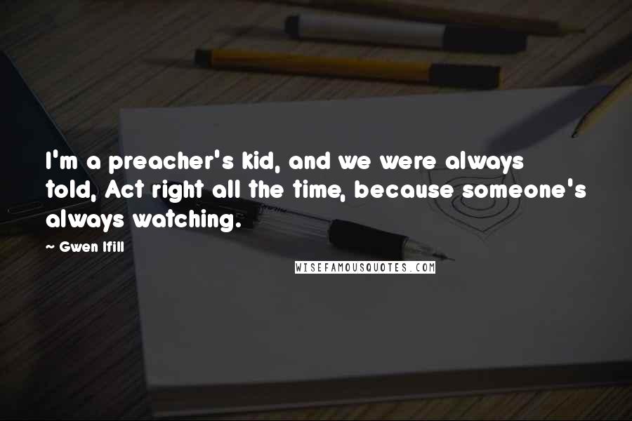 Gwen Ifill Quotes: I'm a preacher's kid, and we were always told, Act right all the time, because someone's always watching.