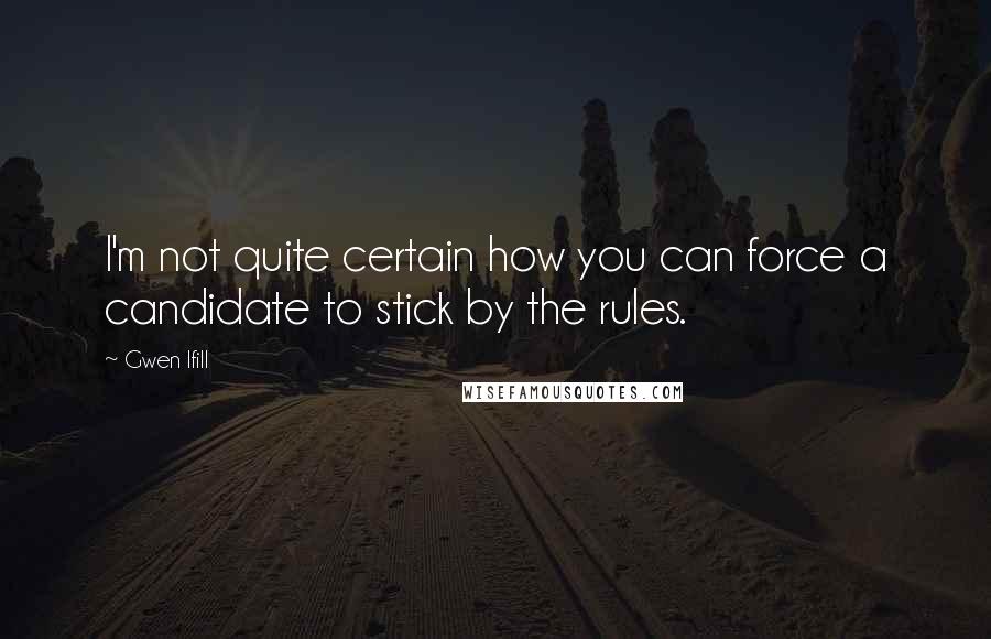 Gwen Ifill Quotes: I'm not quite certain how you can force a candidate to stick by the rules.