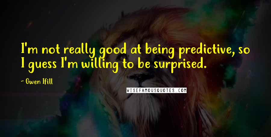 Gwen Ifill Quotes: I'm not really good at being predictive, so I guess I'm willing to be surprised.