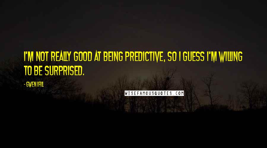 Gwen Ifill Quotes: I'm not really good at being predictive, so I guess I'm willing to be surprised.