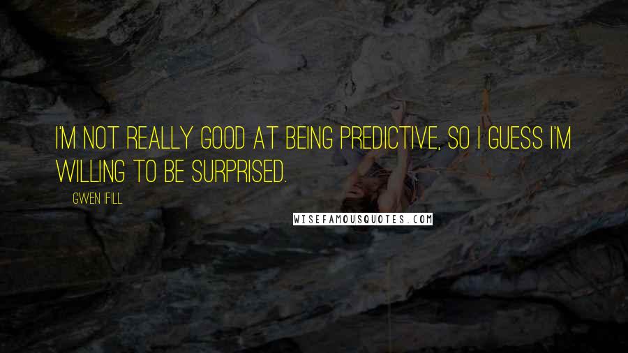 Gwen Ifill Quotes: I'm not really good at being predictive, so I guess I'm willing to be surprised.