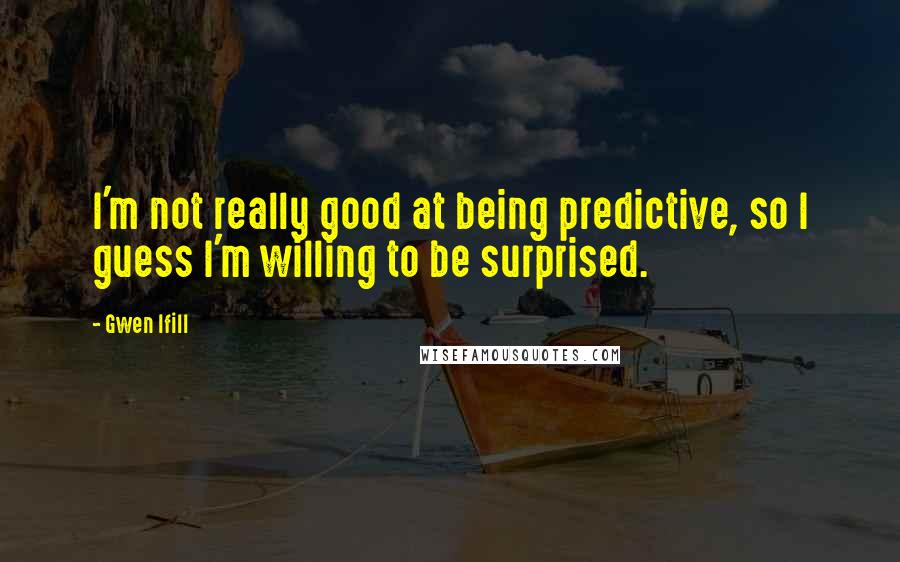 Gwen Ifill Quotes: I'm not really good at being predictive, so I guess I'm willing to be surprised.