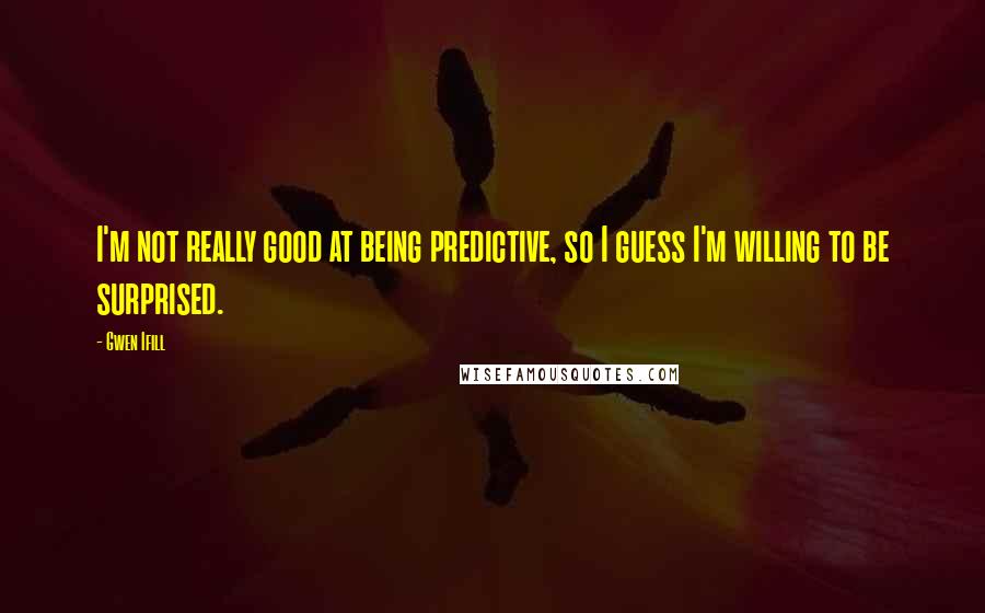 Gwen Ifill Quotes: I'm not really good at being predictive, so I guess I'm willing to be surprised.