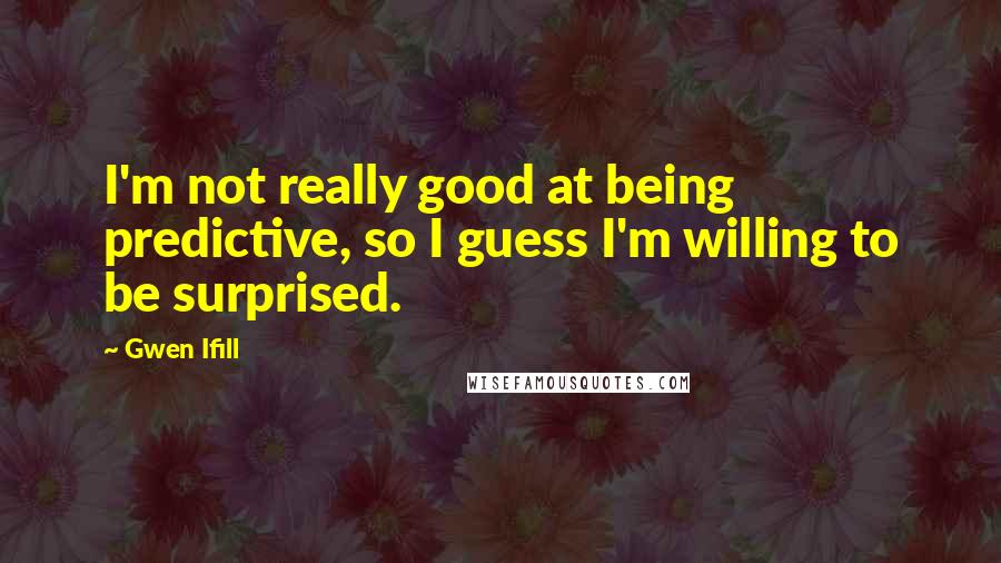 Gwen Ifill Quotes: I'm not really good at being predictive, so I guess I'm willing to be surprised.