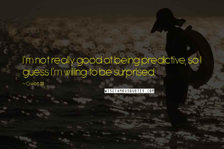 Gwen Ifill Quotes: I'm not really good at being predictive, so I guess I'm willing to be surprised.