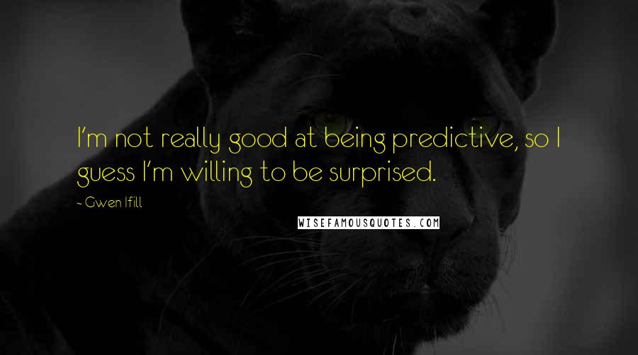 Gwen Ifill Quotes: I'm not really good at being predictive, so I guess I'm willing to be surprised.