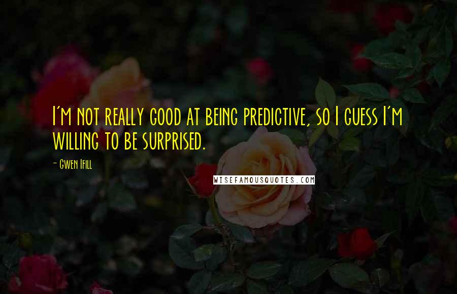 Gwen Ifill Quotes: I'm not really good at being predictive, so I guess I'm willing to be surprised.