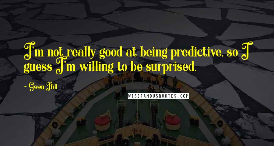 Gwen Ifill Quotes: I'm not really good at being predictive, so I guess I'm willing to be surprised.