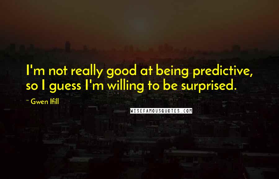 Gwen Ifill Quotes: I'm not really good at being predictive, so I guess I'm willing to be surprised.