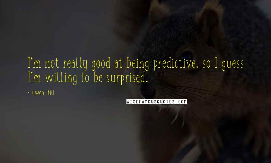 Gwen Ifill Quotes: I'm not really good at being predictive, so I guess I'm willing to be surprised.