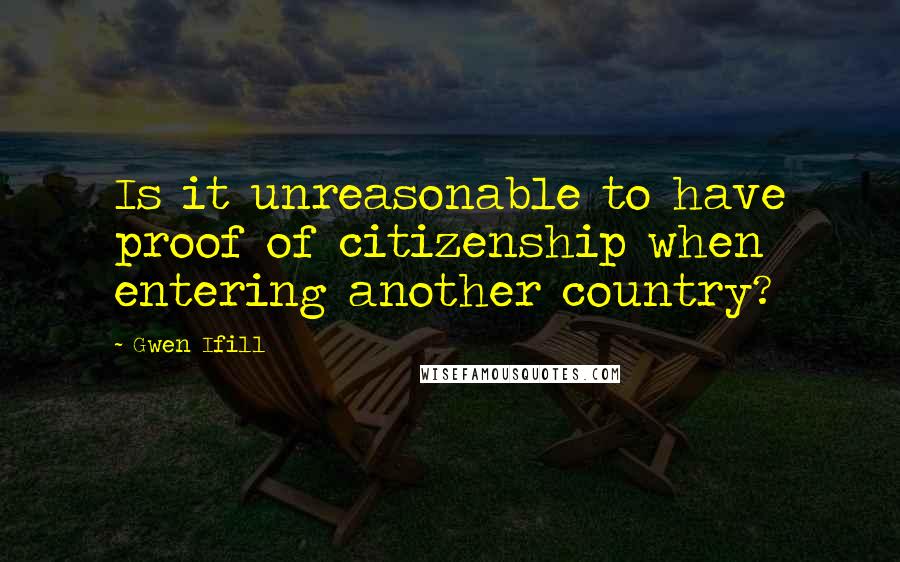 Gwen Ifill Quotes: Is it unreasonable to have proof of citizenship when entering another country?