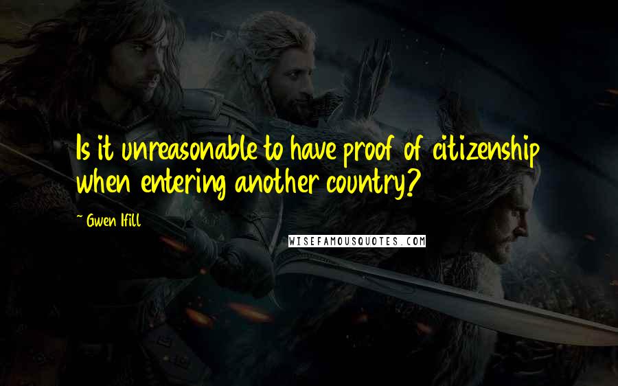 Gwen Ifill Quotes: Is it unreasonable to have proof of citizenship when entering another country?