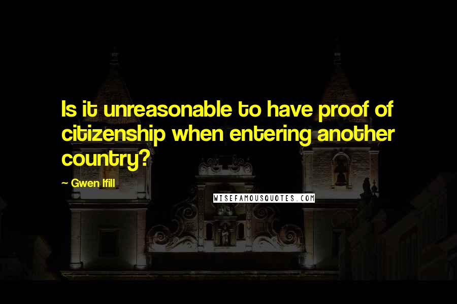 Gwen Ifill Quotes: Is it unreasonable to have proof of citizenship when entering another country?
