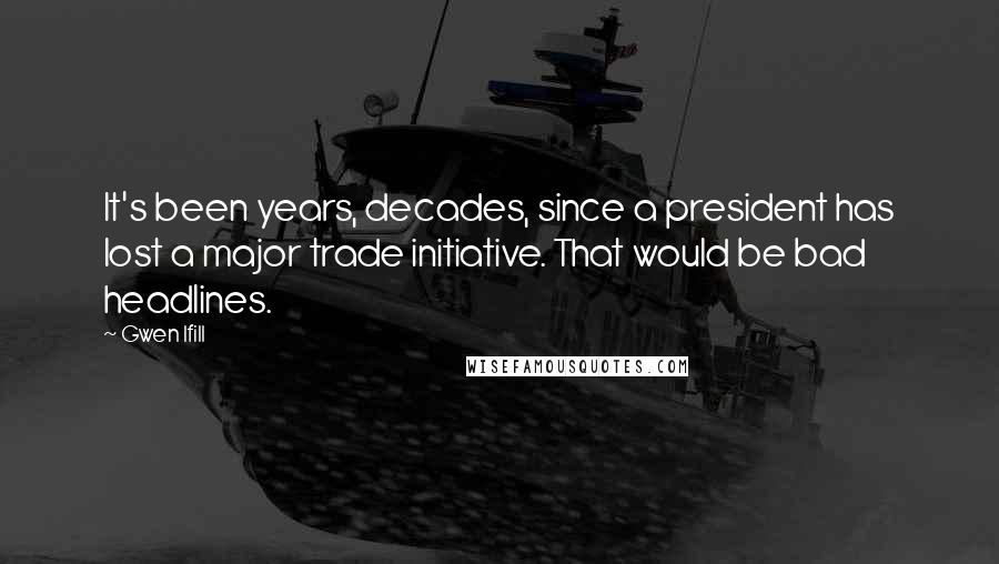 Gwen Ifill Quotes: It's been years, decades, since a president has lost a major trade initiative. That would be bad headlines.