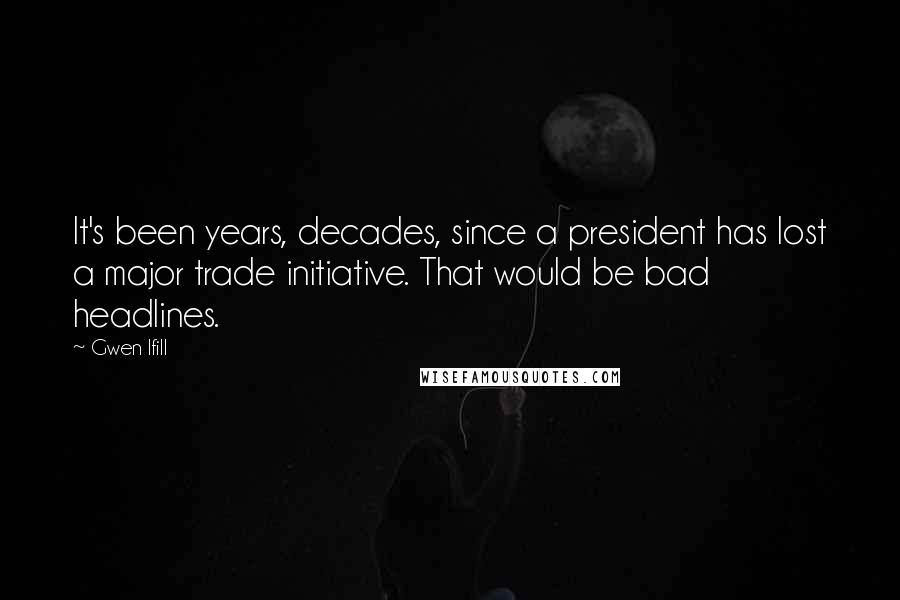 Gwen Ifill Quotes: It's been years, decades, since a president has lost a major trade initiative. That would be bad headlines.