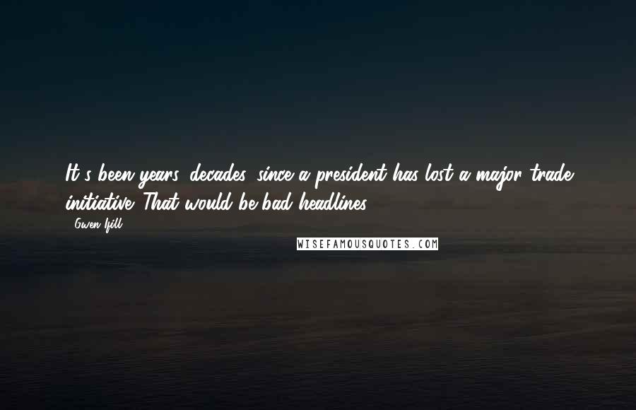 Gwen Ifill Quotes: It's been years, decades, since a president has lost a major trade initiative. That would be bad headlines.