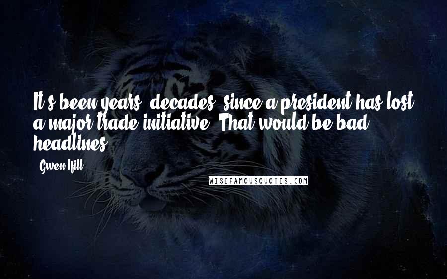 Gwen Ifill Quotes: It's been years, decades, since a president has lost a major trade initiative. That would be bad headlines.