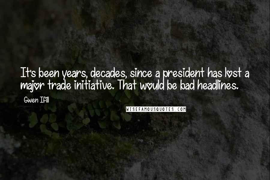 Gwen Ifill Quotes: It's been years, decades, since a president has lost a major trade initiative. That would be bad headlines.