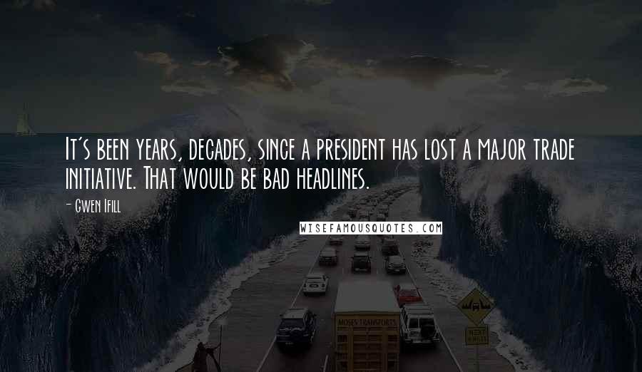 Gwen Ifill Quotes: It's been years, decades, since a president has lost a major trade initiative. That would be bad headlines.