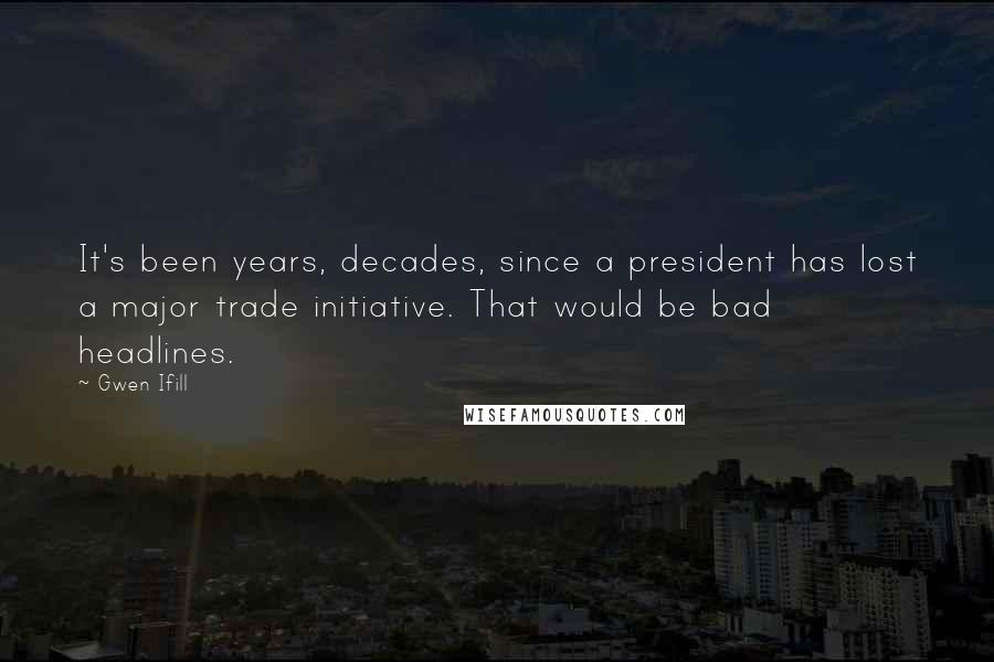 Gwen Ifill Quotes: It's been years, decades, since a president has lost a major trade initiative. That would be bad headlines.