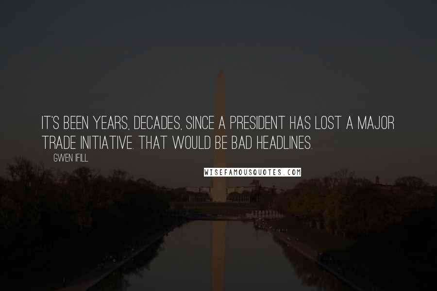 Gwen Ifill Quotes: It's been years, decades, since a president has lost a major trade initiative. That would be bad headlines.